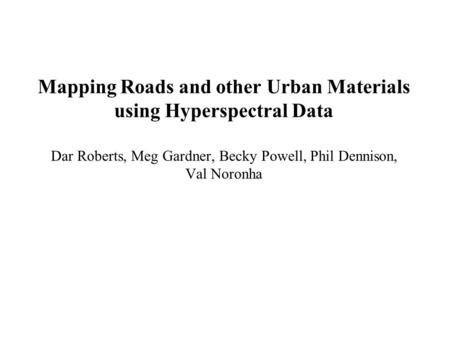 Mapping Roads and other Urban Materials using Hyperspectral Data Dar Roberts, Meg Gardner, Becky Powell, Phil Dennison, Val Noronha.