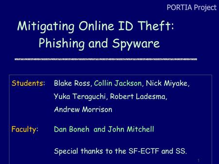 PORTIA Project 1 Mitigating Online ID Theft: Phishing and Spyware Students:Blake Ross, Collin Jackson, Nick Miyake, Yuka Teraguchi, Robert Ladesma, Andrew.