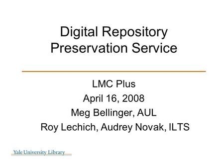 Digital Repository Preservation Service ________________________ LMC Plus April 16, 2008 Meg Bellinger, AUL Roy Lechich, Audrey Novak, ILTS.