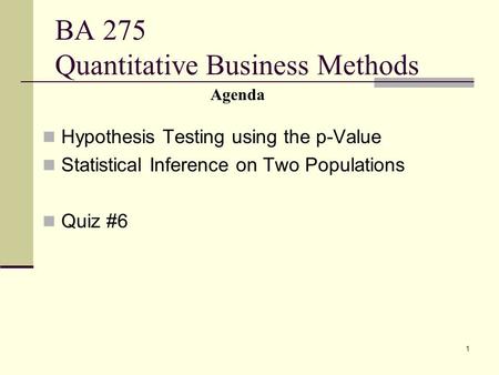 1 BA 275 Quantitative Business Methods Hypothesis Testing using the p-Value Statistical Inference on Two Populations Quiz #6 Agenda.