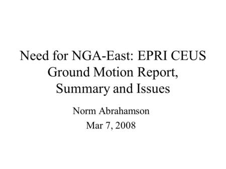 Need for NGA-East: EPRI CEUS Ground Motion Report, Summary and Issues Norm Abrahamson Mar 7, 2008.