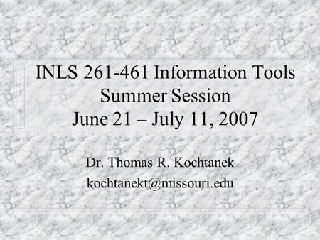 INLS 261-461 Information Tools Summer Session June 21 – July 11, 2007 Dr. Thomas R. Kochtanek