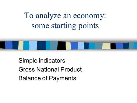 To analyze an economy: some starting points Simple indicators Gross National Product Balance of Payments.