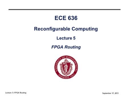 Lecture 5: FPGA Routing September 17, 2013 ECE 636 Reconfigurable Computing Lecture 5 FPGA Routing.