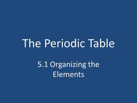 The Periodic Table 5.1 Organizing the Elements. What will we learn? How was the original periodic table organized? What evidence was used to verify the.
