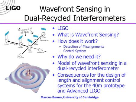 Marcus Benna, University of Cambridge Wavefront Sensing in Dual-Recycled Interferometers LIGO What is Wavefront Sensing? How does it work? –Detection of.