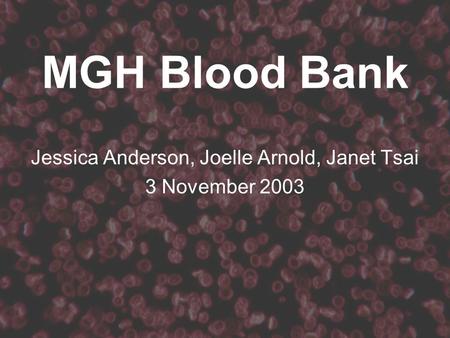 MGH Blood Bank Jessica Anderson, Joelle Arnold, Janet Tsai 3 November 2003.