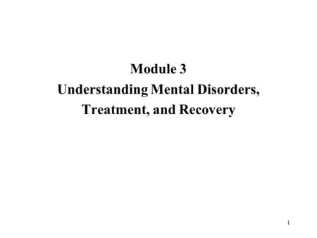 1 Module 3 Understanding Mental Disorders, Treatment, and Recovery.