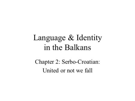 Language & Identity in the Balkans Chapter 2: Serbo-Croatian: United or not we fall.