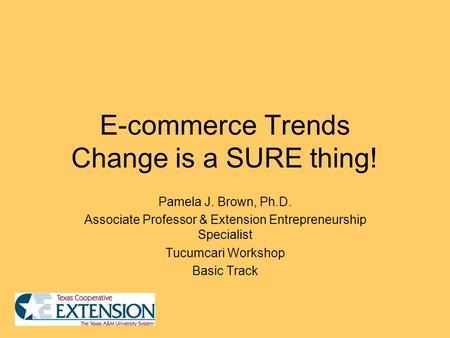 E-commerce Trends Change is a SURE thing! Pamela J. Brown, Ph.D. Associate Professor & Extension Entrepreneurship Specialist Tucumcari Workshop Basic Track.