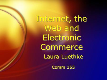 Internet, the Web and Electronic Commerce Laura Luethke Comm 165 Laura Luethke Comm 165.