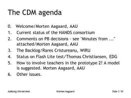 Aalborg UniversitetMorten AagaardSide 1/10 The CDM agenda 0. Welcome/Morten Aagaard, AAU 1.Current status of the HANDS consortium 2.Comments on PB decisions.