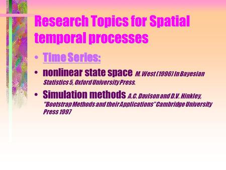 Research Topics for Spatial temporal processes Time Series:Time Series: nonlinear state space M. West (1996) In Bayesian Statistics 5, Oxford University.