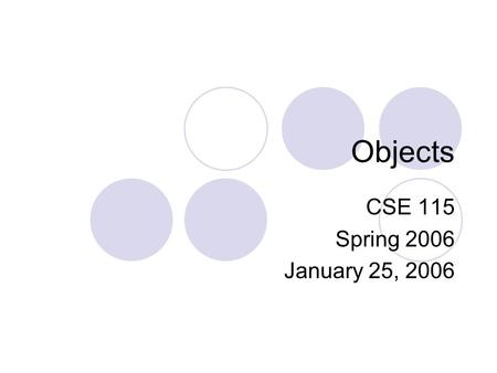 Objects CSE 115 Spring 2006 January 25, 2006. Object-Oriented Program System of objects that communicate with one another and work together to solve a.