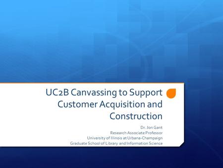 UC2B Canvassing to Support Customer Acquisition and Construction Dr. Jon Gant Research Associate Professor University of Illinois at Urbana-Champaign Graduate.