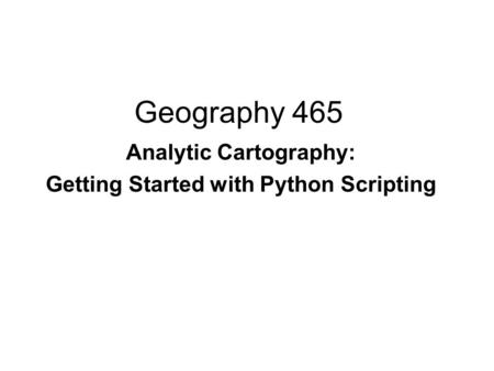 Geography 465 Analytic Cartography: Getting Started with Python Scripting.