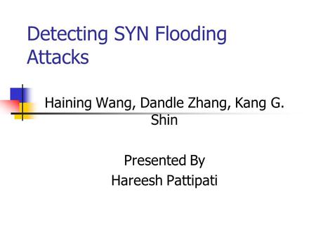 Detecting SYN Flooding Attacks Haining Wang, Dandle Zhang, Kang G. Shin Presented By Hareesh Pattipati.