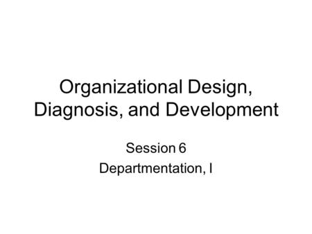 Organizational Design, Diagnosis, and Development Session 6 Departmentation, I.