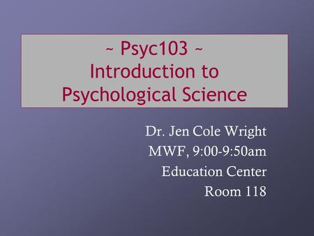 ~ Psyc103 ~ Introduction to Psychological Science Dr. Jen Cole Wright MWF, 9:00-9:50am Education Center Room 118.