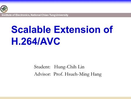 Institute of Electronics, National Chiao Tung University Scalable Extension of H.264/AVC Student: Hung-Chih Lin Advisor: Prof. Hsueh-Ming Hang.