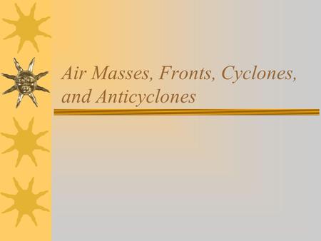 Air Masses, Fronts, Cyclones, and Anticyclones. What causes our weather to change from day to day?  There are warm masses of air  There are cold masses.