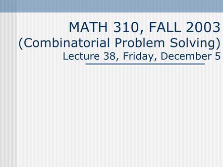 MATH 310, FALL 2003 (Combinatorial Problem Solving) Lecture 38, Friday, December 5.