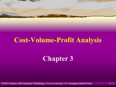 ©2003 Prentice Hall Business Publishing, Cost Accounting 11/e, Horngren/Datar/Foster 3 - 1 Cost-Volume-Profit Analysis Chapter 3.