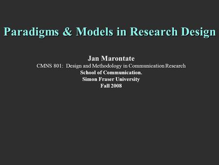 Paradigms & Models in Research Design Jan Marontate CMNS 801: Design and Methodology in Communication Research School of Communication. Simon Fraser University.