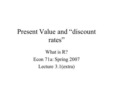 Present Value and “discount rates” What is R? Econ 71a: Spring 2007 Lecture 3.1(extra)
