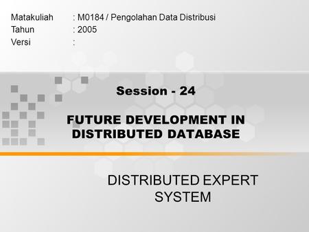 Session - 24 FUTURE DEVELOPMENT IN DISTRIBUTED DATABASE DISTRIBUTED EXPERT SYSTEM Matakuliah: M0184 / Pengolahan Data Distribusi Tahun: 2005 Versi: