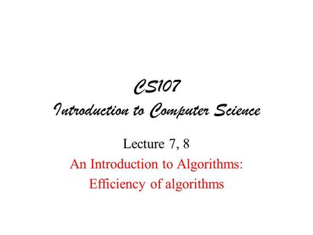 CS107 Introduction to Computer Science Lecture 7, 8 An Introduction to Algorithms: Efficiency of algorithms.