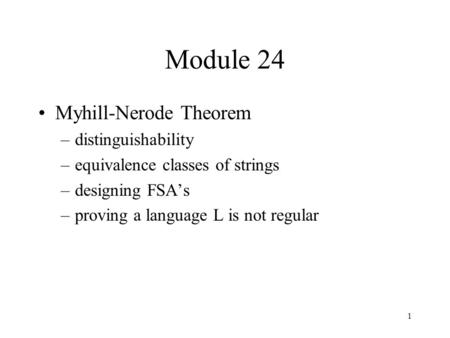 1 Module 24 Myhill-Nerode Theorem –distinguishability –equivalence classes of strings –designing FSA’s –proving a language L is not regular.