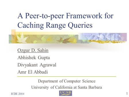 ICDE 2004 1 A Peer-to-peer Framework for Caching Range Queries Ozgur D. Sahin Abhishek Gupta Divyakant Agrawal Amr El Abbadi Department of Computer Science.