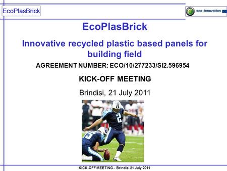 EcoPlasBrick Innovative recycled plastic based panels for building field AGREEMENT NUMBER: ECO/10/277233/SI2.596954 KICK-OFF MEETING Brindisi, 21 July.