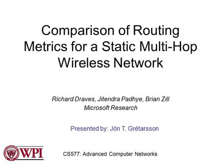 Comparison of Routing Metrics for a Static Multi-Hop Wireless Network Richard Draves, Jitendra Padhye, Brian Zill Microsoft Research Presented by: Jón.