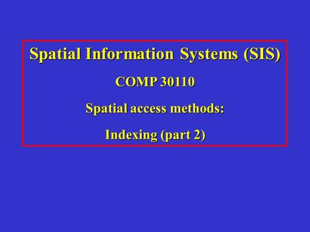 Spatial Information Systems (SIS) COMP 30110 Spatial access methods: Indexing (part 2)