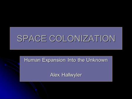 SPACE COLONIZATION Human Expansion Into the Unknown Alex Hallwyler.