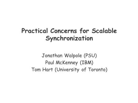 Practical Concerns for Scalable Synchronization Jonathan Walpole (PSU) Paul McKenney (IBM) Tom Hart (University of Toronto)
