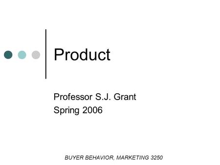 Product Professor S.J. Grant Spring 2006 BUYER BEHAVIOR, MARKETING 3250.