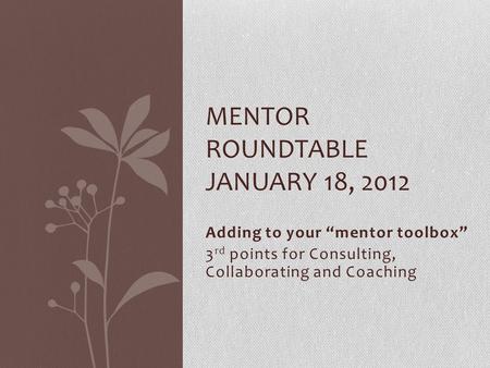 Adding to your “mentor toolbox” 3 rd points for Consulting, Collaborating and Coaching MENTOR ROUNDTABLE JANUARY 18, 2012.