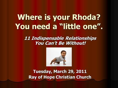 Where is your Rhoda? You need a “little one”. 11 Indispensable Relationships You Can’t Be Without! Tuesday, March 29, 2011 Ray of Hope Christian Church.