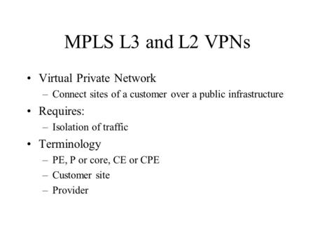 MPLS L3 and L2 VPNs Virtual Private Network –Connect sites of a customer over a public infrastructure Requires: –Isolation of traffic Terminology –PE,