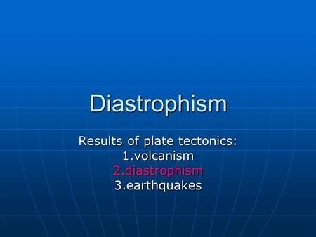Diastrophism Results of plate tectonics: 1.volcanism2.diastrophism3.earthquakes.