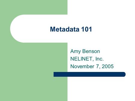 Metadata 101 Amy Benson NELINET, Inc. November 7, 2005.