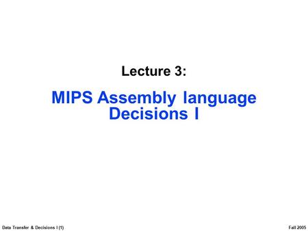 Data Transfer & Decisions I (1) Fall 2005 Lecture 3: MIPS Assembly language Decisions I.