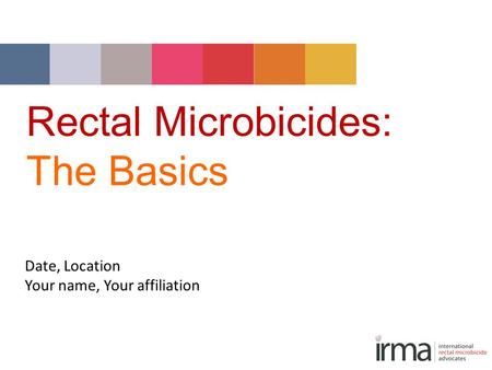Rectal Microbicides: The Basics Date, Location Your name, Your affiliation.
