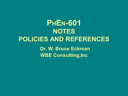 P H E N -601 NOTES POLICIES AND REFERENCES Dr. W. Bruce Eckman WBE Consulting,Inc.