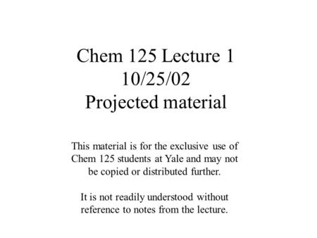 Chem 125 Lecture 1 10/25/02 Projected material This material is for the exclusive use of Chem 125 students at Yale and may not be copied or distributed.