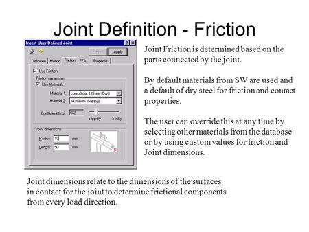 Joint Definition - Friction Joint Friction is determined based on the parts connected by the joint. By default materials from SW are used and a default.