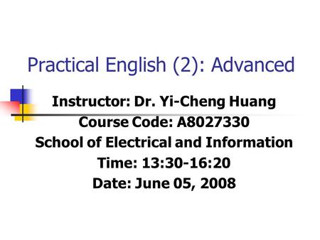 Practical English (2): Advanced Instructor: Dr. Yi-Cheng Huang Course Code: A8027330 School of Electrical and Information Time: 13:30-16:20 Date: June.